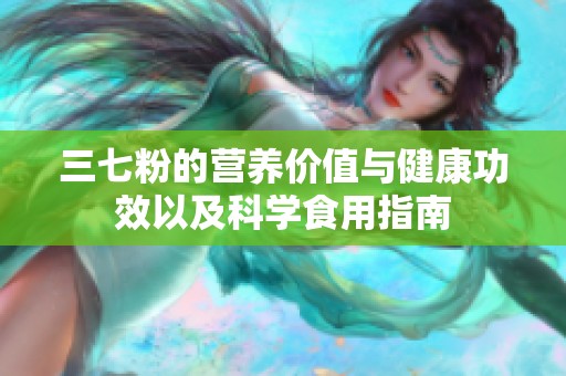 三七粉的营养价值与健康功效以及科学食用指南