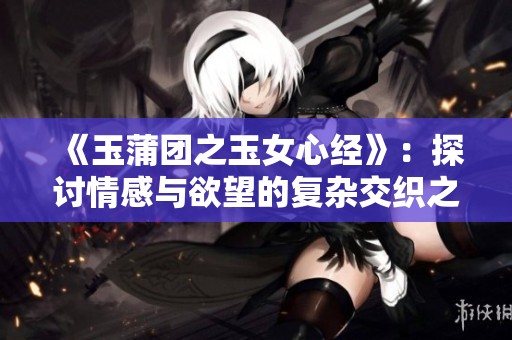《玉蒲团之玉女心经》：探讨情感与欲望的复杂交织之旅