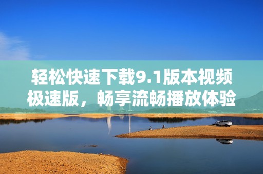 轻松快速下载9.1版本视频极速版，畅享流畅播放体验