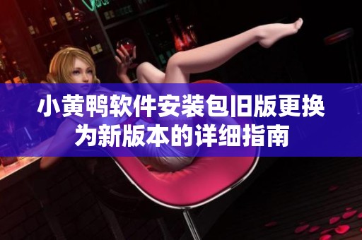 小黄鸭软件安装包旧版更换为新版本的详细指南