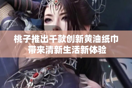 桃子推出千款创新黄油纸巾 带来清新生活新体验