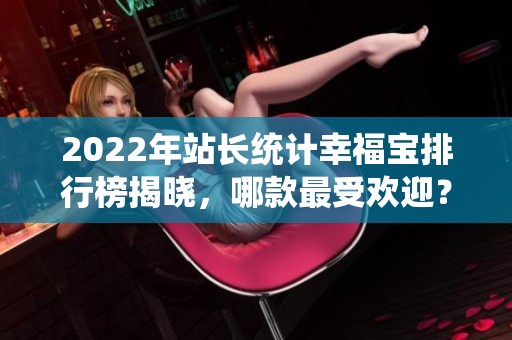 2022年站长统计幸福宝排行榜揭晓，哪款最受欢迎？