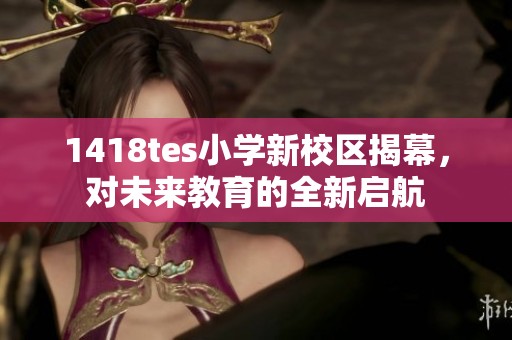 1418tes小学新校区揭幕，对未来教育的全新启航