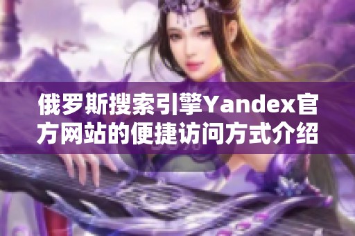 俄罗斯搜索引擎Yandex官方网站的便捷访问方式介绍