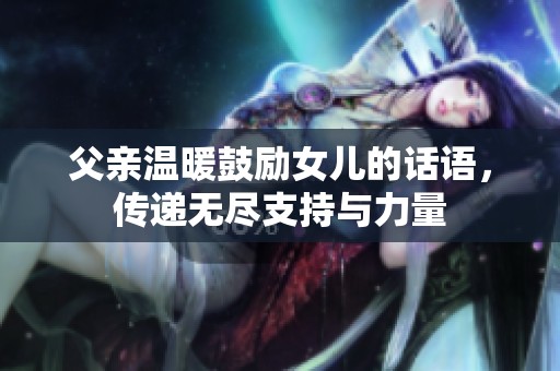 父亲温暖鼓励女儿的话语，传递无尽支持与力量