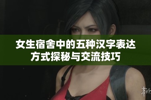 女生宿舍中的五种汉字表达方式探秘与交流技巧