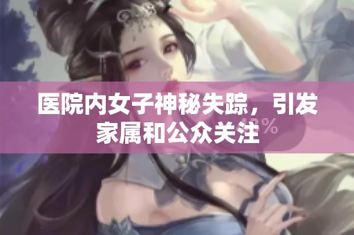 医院内女子神秘失踪，引发家属和公众关注