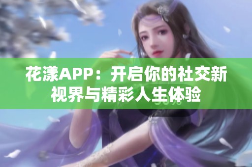 花漾APP：开启你的社交新视界与精彩人生体验