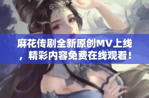 麻花传剧全新原创MV上线，精彩内容免费在线观看！