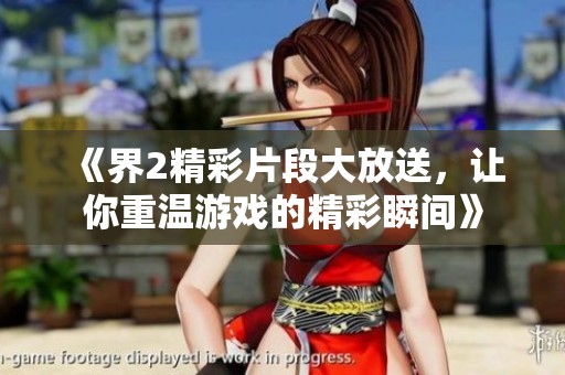 《界2精彩片段大放送，让你重温游戏的精彩瞬间》