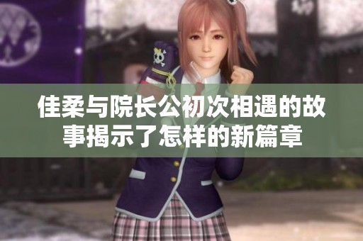 佳柔与院长公初次相遇的故事揭示了怎样的新篇章