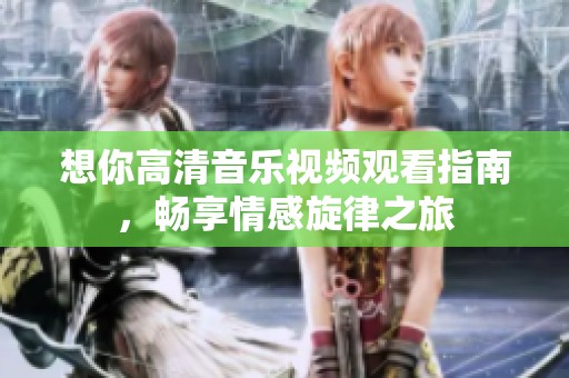 想你高清音乐视频观看指南，畅享情感旋律之旅