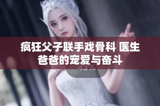 疯狂父子联手戏骨科 医生爸爸的宠爱与奋斗
