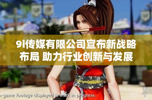 9i传媒有限公司宣布新战略布局 助力行业创新与发展