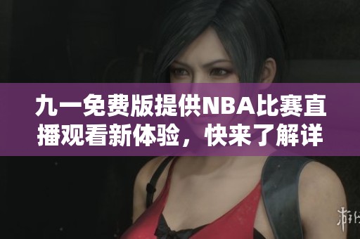 九一免费版提供NBA比赛直播观看新体验，快来了解详情！
