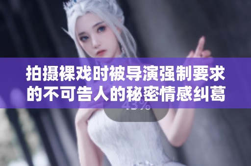 拍摄裸戏时被导演强制要求的不可告人的秘密情感纠葛