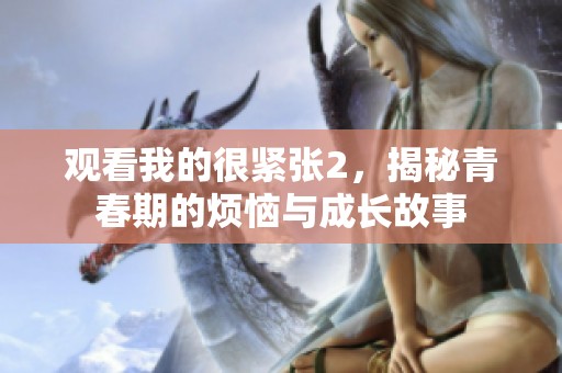 观看我的很紧张2，揭秘青春期的烦恼与成长故事