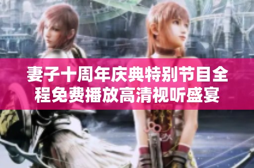 妻子十周年庆典特别节目全程免费播放高清视听盛宴