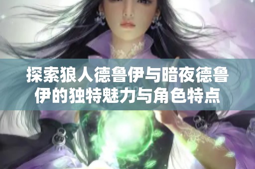 探索狼人德鲁伊与暗夜德鲁伊的独特魅力与角色特点