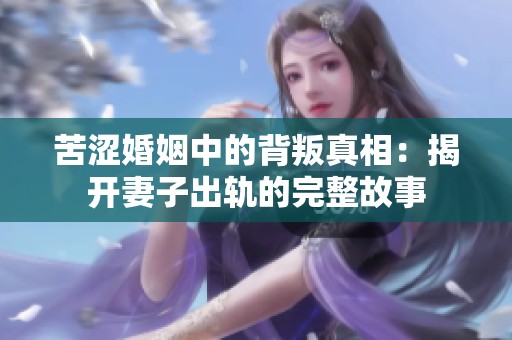 苦涩婚姻中的背叛真相：揭开妻子出轨的完整故事