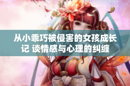 从小乖巧被侵害的女孩成长记 谈情感与心理的纠缠