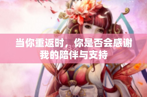 当你重返时，你是否会感谢我的陪伴与支持
