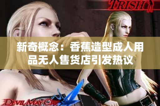 新奇概念：香蕉造型成人用品无人售货店引发热议