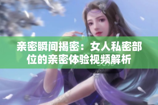 亲密瞬间揭密：女人私密部位的亲密体验视频解析