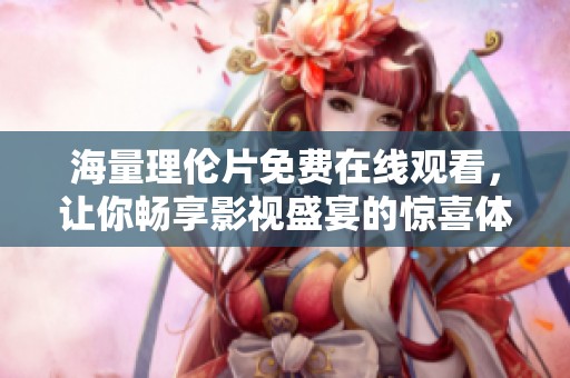海量理伦片免费在线观看，让你畅享影视盛宴的惊喜体验