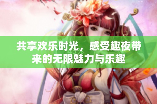 共享欢乐时光，感受趣夜带来的无限魅力与乐趣