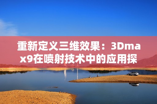 重新定义三维效果：3Dmax9在喷射技术中的应用探索