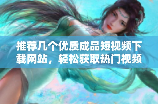 推荐几个优质成品短视频下载网站，轻松获取热门视频资源