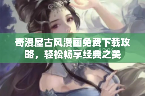 奇漫屋古风漫画免费下载攻略，轻松畅享经典之美
