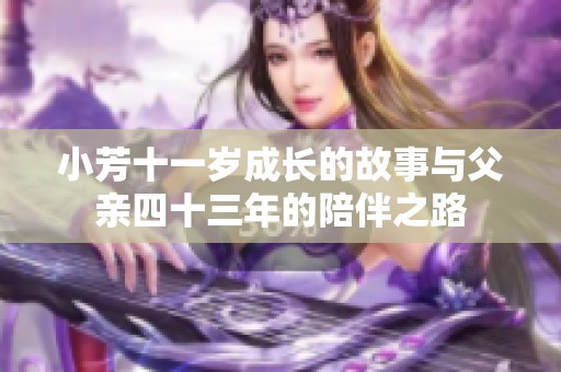小芳十一岁成长的故事与父亲四十三年的陪伴之路