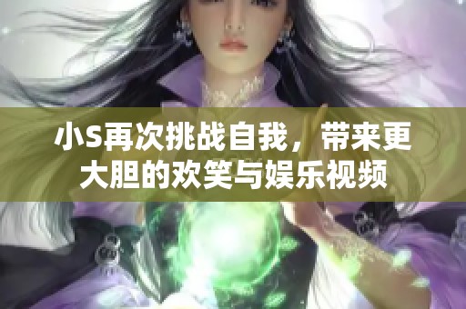 小S再次挑战自我，带来更大胆的欢笑与娱乐视频