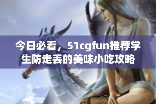 今日必看，51cgfun推荐学生防走丢的美味小吃攻略