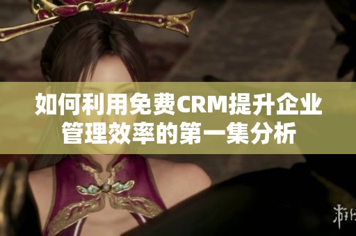 如何利用免费CRM提升企业管理效率的第一集分析