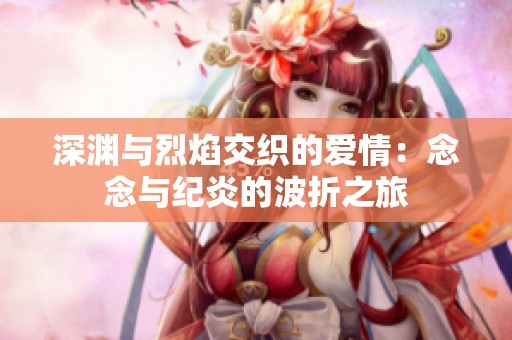 深渊与烈焰交织的爱情：念念与纪炎的波折之旅