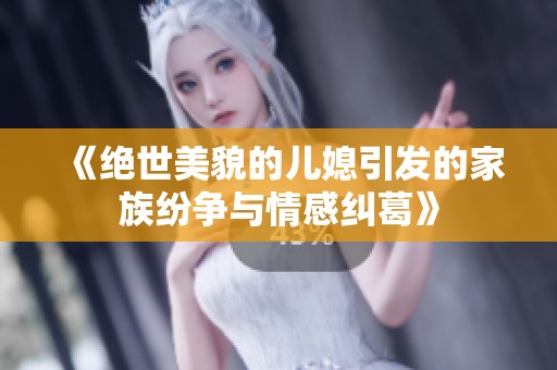 《绝世美貌的儿媳引发的家族纷争与情感纠葛》