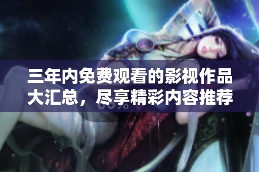 三年内免费观看的影视作品大汇总，尽享精彩内容推荐