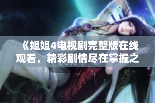 《姐姐4电视剧完整版在线观看，精彩剧情尽在掌握之中》