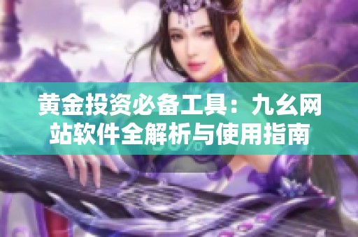 黄金投资必备工具：九幺网站软件全解析与使用指南