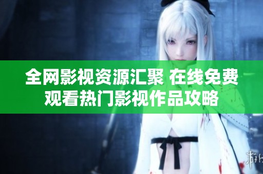全网影视资源汇聚 在线免费观看热门影视作品攻略