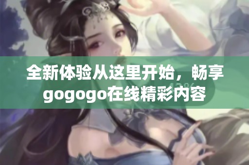 全新体验从这里开始，畅享gogogo在线精彩内容