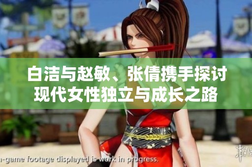 白洁与赵敏、张倩携手探讨现代女性独立与成长之路