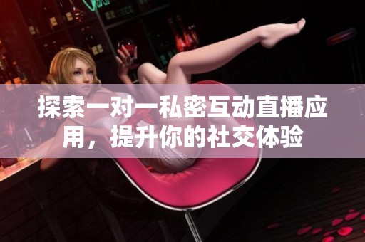 探索一对一私密互动直播应用，提升你的社交体验