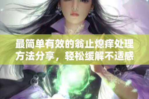 最简单有效的翁止熄痒处理方法分享，轻松缓解不适感