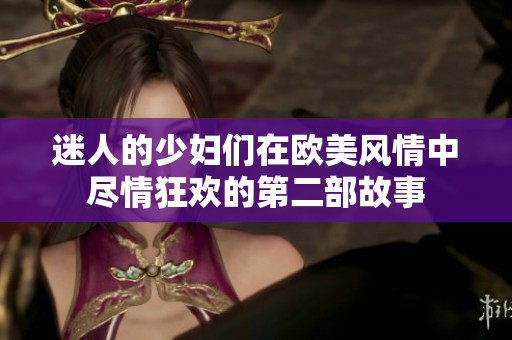 迷人的少妇们在欧美风情中尽情狂欢的第二部故事