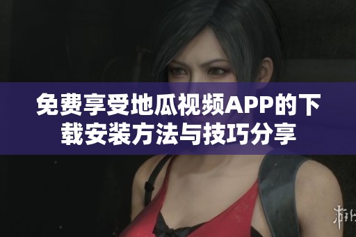 免费享受地瓜视频APP的下载安装方法与技巧分享