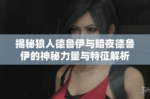 揭秘狼人德鲁伊与暗夜德鲁伊的神秘力量与特征解析